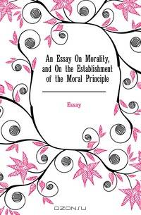 An Essay On Morality, and On the Establishment of the Moral Principle