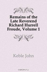 Remains of the Late Reverend Richard Hurrell Froude, Volume 1