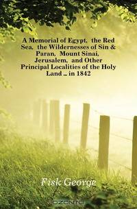 A Memorial of Egypt, the Red Sea, the Wildernesses of Sin & Paran, Mount Sinai, Jerusalem, and Other Principal Localities of the Holy Land ... in 1842