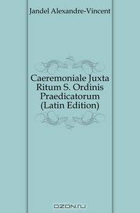 Caeremoniale Juxta Ritum S. Ordinis Praedicatorum (Latin Edition)