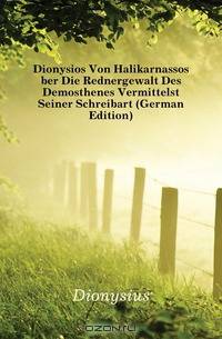 Dionysios Von Halikarnassos Uber Die Rednergewalt Des Demosthenes Vermittelst Seiner Schreibart