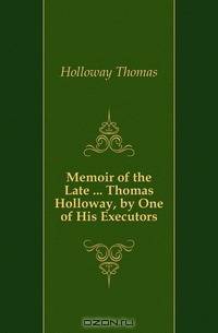 Memoir of the Late Thomas Holloway, by One of His Executors