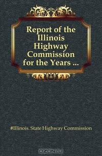 Report of the Illinois Highway Commission for the Years