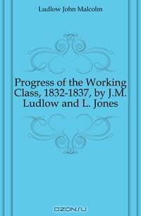 Progress of the Working Class, 1832-1837, by J.M. Ludlow and L. Jones