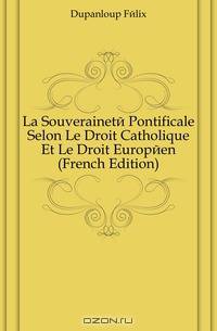 La Souverainete Pontificale Selon Le Droit Catholique Et Le Droit Europeen (French Edition)