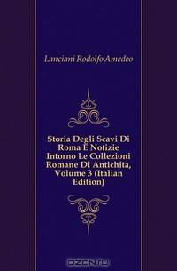 Storia Degli Scavi Di Roma E Notizie Intorno Le Collezioni Romane Di Antichita, Volume 3 (Italian Edition)