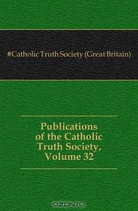 Publications of the Catholic Truth Society, Volume 32