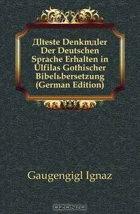 Alteste Denkmaler Der Deutschen Sprache Erhalten in Ulfilas Gothischer Bibelubersetzung (German Edition)