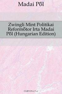 Zwingli Mint Politikai Reformator Irta Madai Pal (Hungarian Edition)
