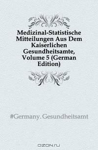 Medizinal-Statistische Mitteilungen Aus Dem Kaiserlichen Gesundheitsamte, Volume 5 (German Edition)