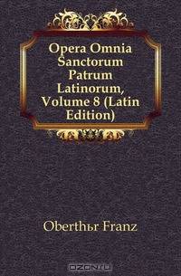 Opera Omnia Sanctorum Patrum Latinorum, Volume 8 (Latin Edition)