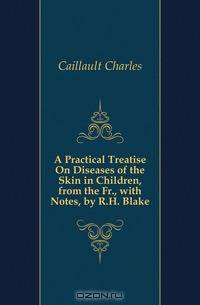 A Practical Treatise On Diseases of the Skin in Children, from the Fr., with Notes, by R.H. Blake