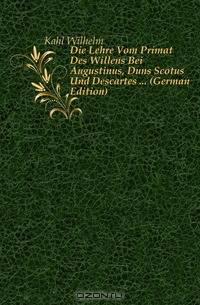 Die Lehre Vom Primat Des Willens Bei Augustinus, Duns Scotus Und Descartes (German Edition)