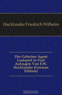 Der Geheime Agent Lustspiel in Funf Aufzugen Von F.W. Hacklander (German Edition)