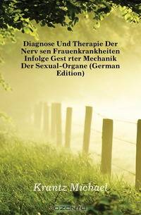 Diagnose Und Therapie Der Nervosen Frauenkrankheiten Infolge Gestorter Mechanik Der Sexual-Organe (German Edition)