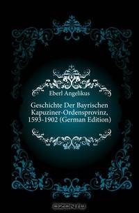 Geschichte Der Bayrischen Kapuziner-Ordensprovinz, 1593-1902 (German Edition)