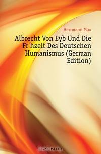 Albrecht Von Eyb Und Die Fruhzeit Des Deutschen Humanismus (German Edition)