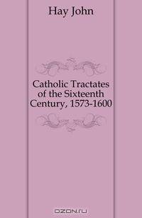 Catholic Tractates of the Sixteenth Century, 1573-1600