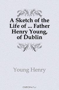 A Sketch of the Life of ... Father Henry Young, of Dublin