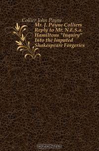Mr. J. Payne Colliers Reply to Mr. N.E.S.a. Hamiltons "Inquiry" Into the Imputed Shakespeare Forgeries