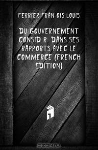 Du Gouvernement Considere Dans Ses Rapports Avec Le Commerce (French Edition)