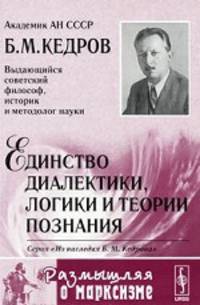 Единство диалектики, логики и теории познания. Серия "Из наследия Б.М.Кедрова", "Размышляя о марксизме"