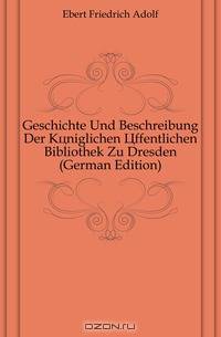 Geschichte Und Beschreibung Der Koniglichen Offentlichen Bibliothek Zu Dresden (German Edition)
