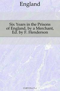 Six Years in the Prisons of England, by a Merchant, Ed. by F. Henderson