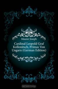Cardinal Leopold Graf Kollonitsch, Primas Von Ungarn (German Edition)