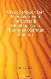 Urkundenbuch Der Ehemals Freien Reichsstadt Muhlhausen in Thuringen (German Edition)