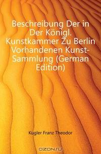 Beschreibung Der in Der Konigl. Kunstkammer Zu Berlin Vorhandenen Kunst-Sammlung (German Edition)