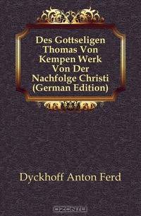 Des Gottseligen Thomas Von Kempen Werk Von Der Nachfolge Christi (German Edition)