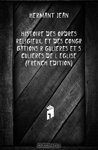 Histoire Des Ordres Religieux, Et Des Congregations Regulieres Et Seculieres De L