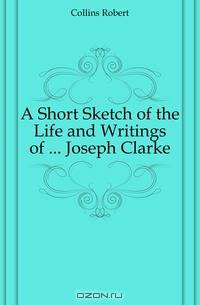 A Short Sketch of the Life and Writings of ... Joseph Clarke