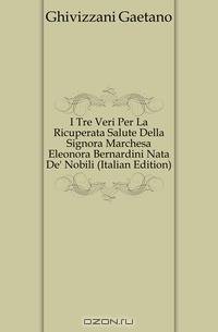 I Tre Veri Per La Ricuperata Salute Della Signora Marchesa Eleonora Bernardini Nata De