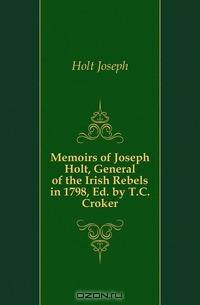 Memoirs of Joseph Holt, General of the Irish Rebels in 1798, Ed. by T.C. Croker