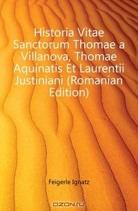 Historia Vitae Sanctorum Thomae a Villanova, Thomae Aquinatis Et Laurentii Justiniani (Romanian Edition)