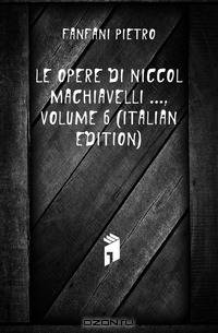 Le Opere Di Niccolo Machiavelli , Volume 6 (Italian Edition)