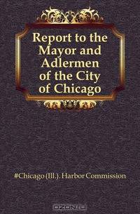 Report to the Mayor and Adlermen of the City of Chicago