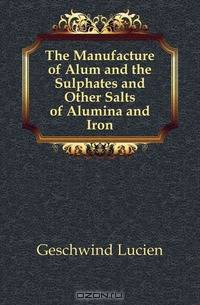 The Manufacture of Alum and the Sulphates and Other Salts of Alumina and Iron