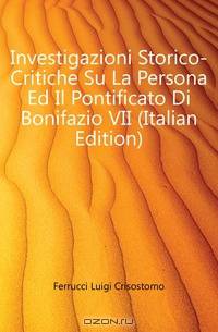 Investigazioni Storico-Critiche Su La Persona Ed Il Pontificato Di Bonifazio VII (Italian Edition)