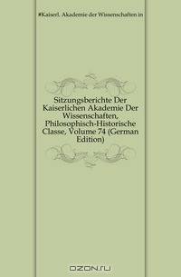 Sitzungsberichte Der Kaiserlichen Akademie Der Wissenschaften, Philosophisch-Historische Classe, Volume 74 (German Edition)