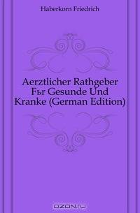 Aerztlicher Rathgeber Fur Gesunde Und Kranke (German Edition)