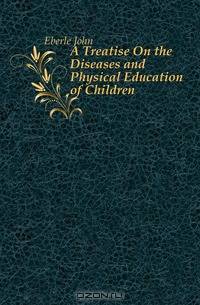 A Treatise On the Diseases and Physical Education of Children