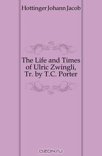 The Life and Times of Ulric Zwingli, Tr. by T.C. Porter