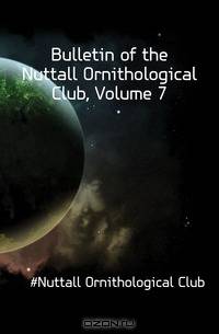 Bulletin of the Nuttall Ornithological Club, Volume 7