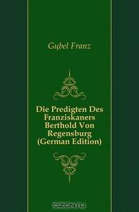 Die Predigten Des Franziskaners Berthold Von Regensburg (German Edition)