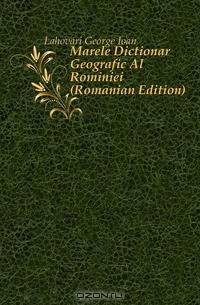 Marele Dictionar Geografic Al Rominiei (Romanian Edition)