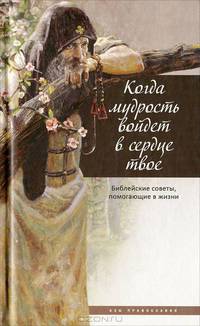 Когда мудрость войдет в сердце твое... Библейские советы, помогающие в жизни