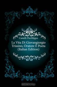 La Vita Di Giovangiorgio Trissino, Oratore E Poeta (Italian Edition)